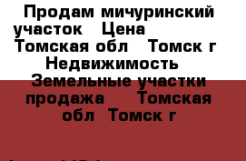 Продам мичуринский участок › Цена ­ 350 000 - Томская обл., Томск г. Недвижимость » Земельные участки продажа   . Томская обл.,Томск г.